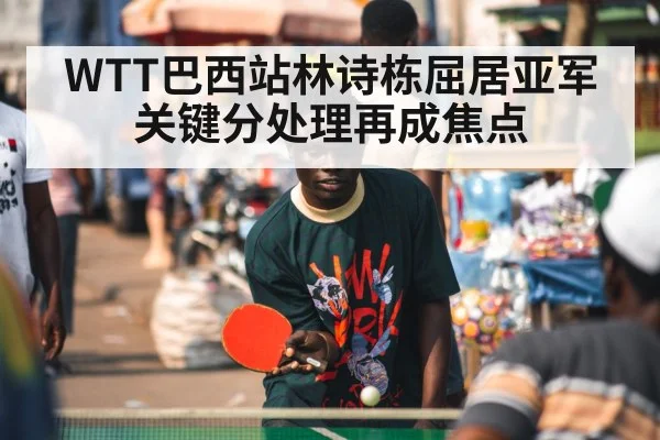 WTT巴西站林诗栋屈居亚军 关键分处理再成焦点