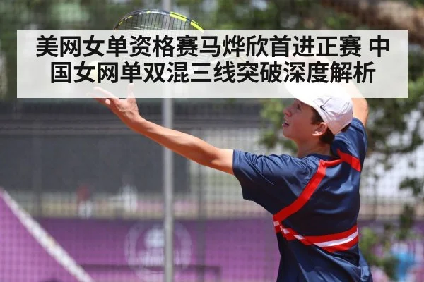 美网女单资格赛马烨欣首进正赛 中国女网单双混三线突破深度解析